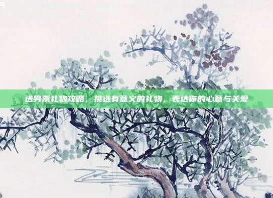 送男票礼物攻略，挑选有意义的礼物，表达你的心意与关爱