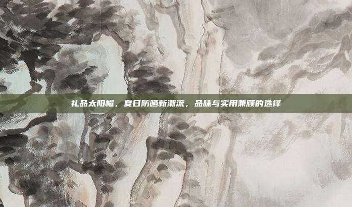 礼品太阳帽，夏日防晒新潮流，品味与实用兼顾的选择