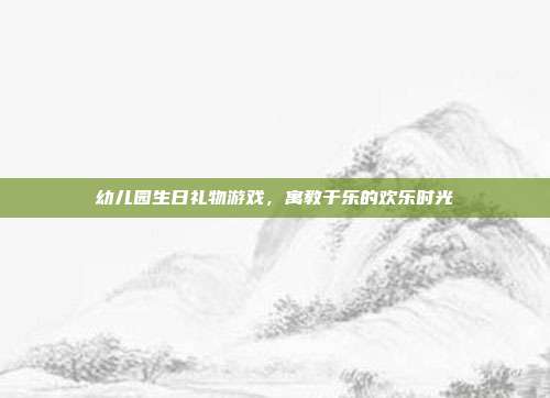 幼儿园生日礼物游戏，寓教于乐的欢乐时光