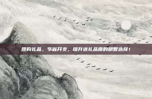 团购礼品，节省开支，提升送礼品质的明智选择！