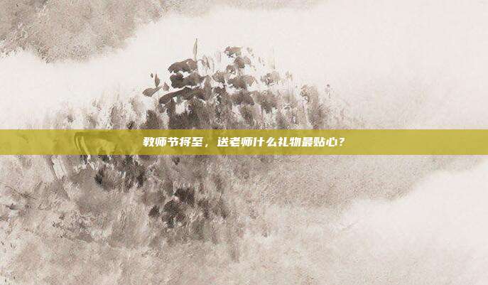 教师节将至，送老师什么礼物最贴心？