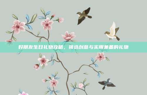 好朋友生日礼物攻略，挑选创意与实用兼备的礼物