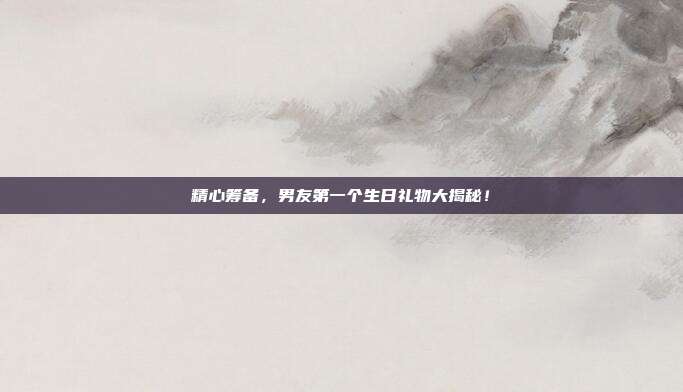 精心筹备，男友第一个生日礼物大揭秘！