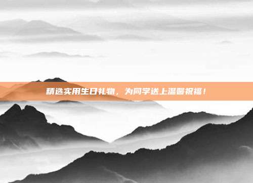 精选实用生日礼物，为同学送上温馨祝福！