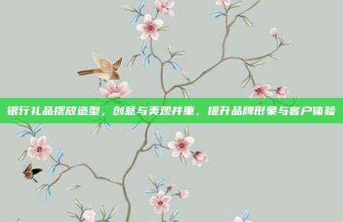 银行礼品摆放造型，创意与美观并重，提升品牌形象与客户体验