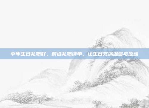中年生日礼物好，精选礼物清单，让生日充满温馨与感动