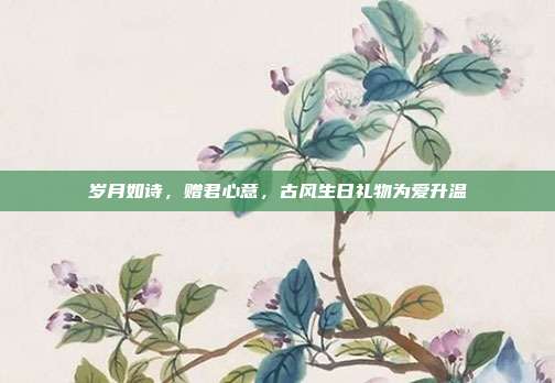 岁月如诗，赠君心意，古风生日礼物为爱升温