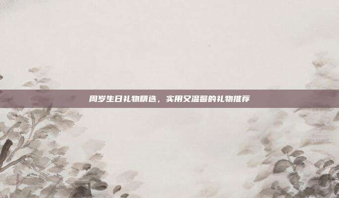 周岁生日礼物精选，实用又温馨的礼物推荐