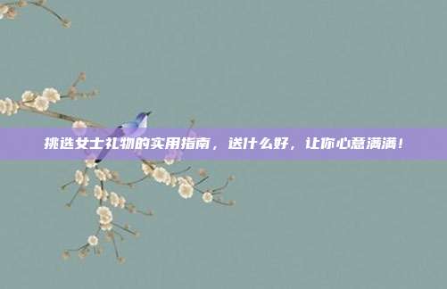 挑选女士礼物的实用指南，送什么好，让你心意满满！