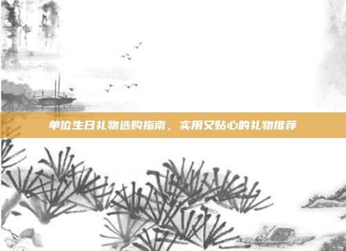 单位生日礼物选购指南，实用又贴心的礼物推荐