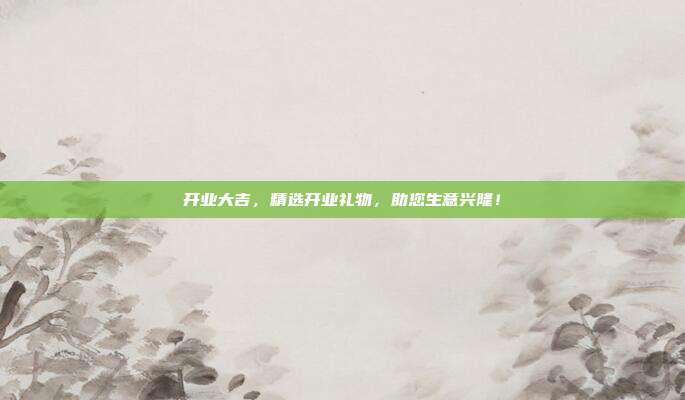 开业大吉，精选开业礼物，助您生意兴隆！