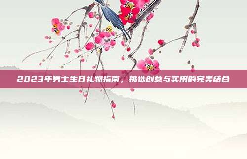 2023年男士生日礼物指南，挑选创意与实用的完美结合