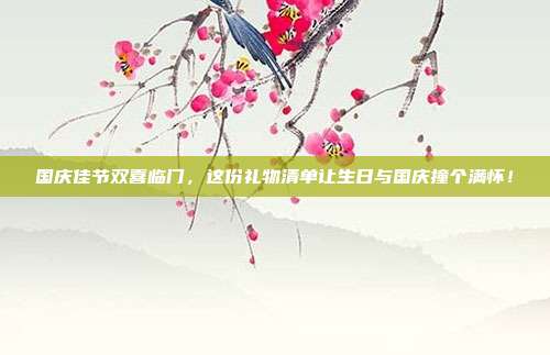 国庆佳节双喜临门，这份礼物清单让生日与国庆撞个满怀！