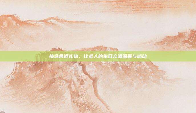 挑选合适礼物，让老人的生日充满温馨与感动