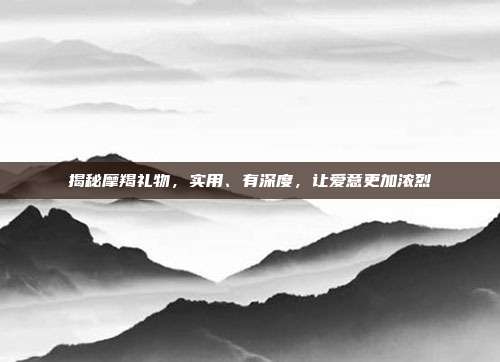 揭秘摩羯礼物，实用、有深度，让爱意更加浓烈