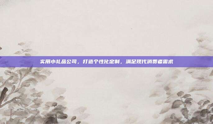 实用小礼品公司，打造个性化定制，满足现代消费者需求