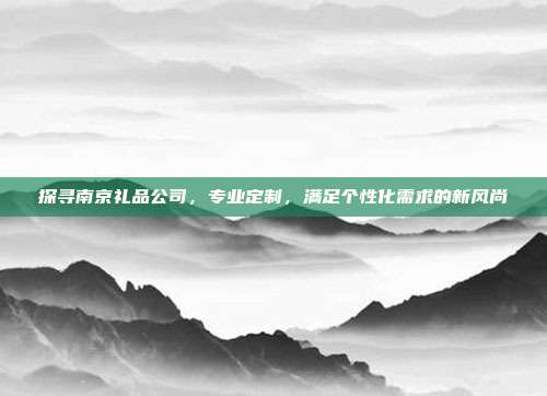 探寻南京礼品公司，专业定制，满足个性化需求的新风尚