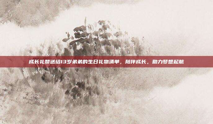 成长礼赞送给13岁弟弟的生日礼物清单，陪伴成长，助力梦想起航