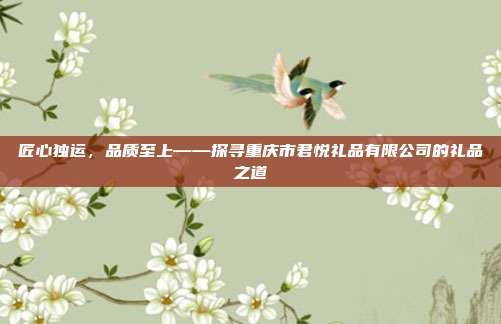 匠心独运，品质至上——探寻重庆市君悦礼品有限公司的礼品之道