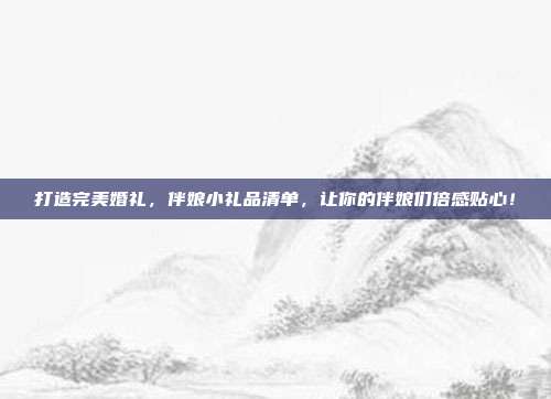 打造完美婚礼，伴娘小礼品清单，让你的伴娘们倍感贴心！