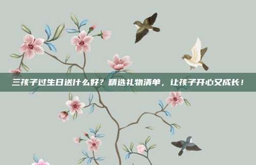 三孩子过生日送什么好？精选礼物清单，让孩子开心又成长！