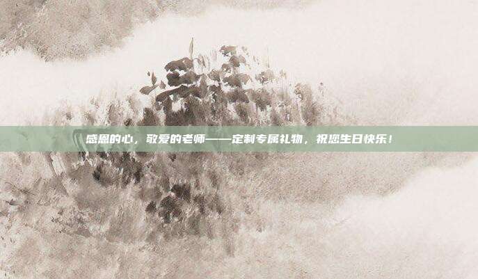 感恩的心，敬爱的老师——定制专属礼物，祝您生日快乐！