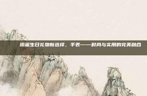 🎉 闺蜜生日礼物新选择，手表——时尚与实用的完美融合 🎁