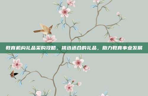教育机构礼品采购攻略，挑选适合的礼品，助力教育事业发展