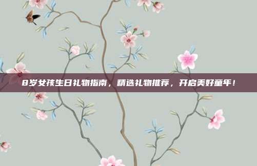 8岁女孩生日礼物指南，精选礼物推荐，开启美好童年！