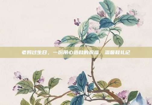 老妈过生日，一份用心选鞋的祝福，温馨鞋礼记