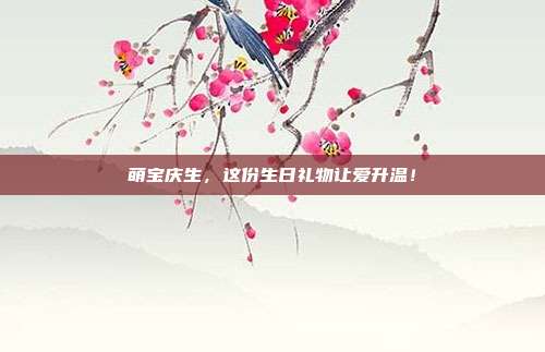 萌宝庆生，这份生日礼物让爱升温！