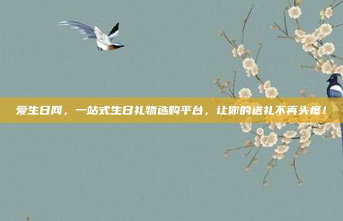 爱生日网，一站式生日礼物选购平台，让你的送礼不再头疼！