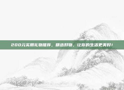 200元实用礼物推荐，精选好物，让你的生活更美好！