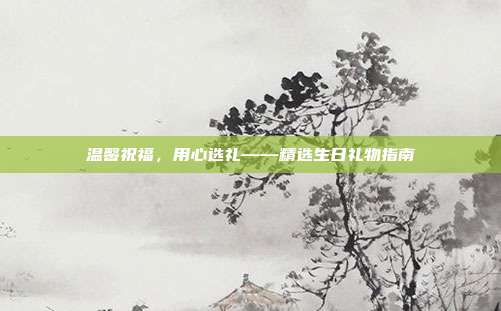 温馨祝福，用心选礼——精选生日礼物指南