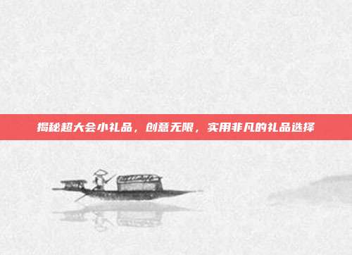 揭秘超大会小礼品，创意无限，实用非凡的礼品选择