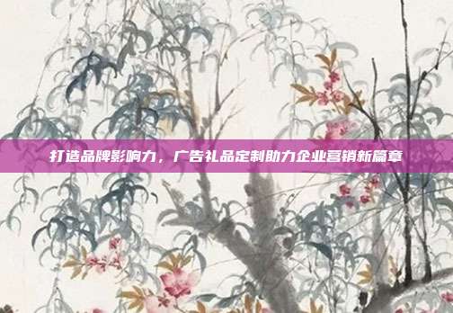 打造品牌影响力，广告礼品定制助力企业营销新篇章