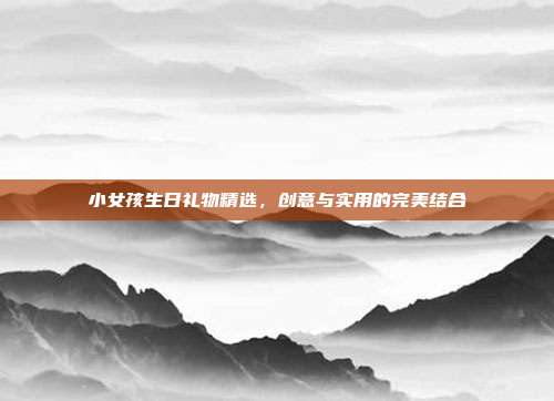 小女孩生日礼物精选，创意与实用的完美结合