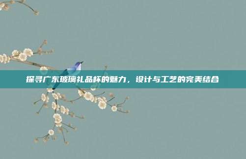 探寻广东玻璃礼品杯的魅力，设计与工艺的完美结合