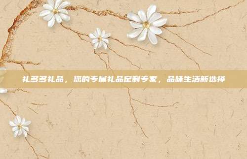 礼多多礼品，您的专属礼品定制专家，品味生活新选择