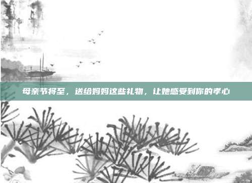 母亲节将至，送给妈妈这些礼物，让她感受到你的孝心