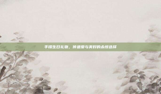 手镯生日礼物，传递爱与美好的永恒选择