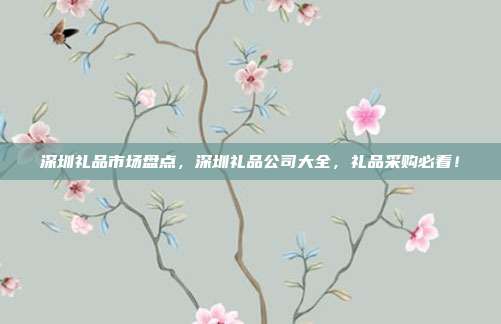 深圳礼品市场盘点，深圳礼品公司大全，礼品采购必看！