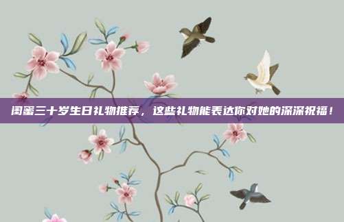闺蜜三十岁生日礼物推荐，这些礼物能表达你对她的深深祝福！