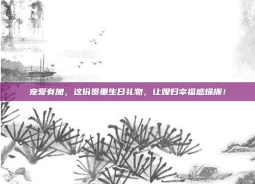 宠爱有加，这份贵重生日礼物，让媳妇幸福感爆棚！