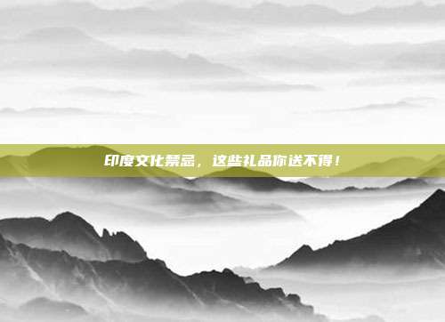 印度文化禁忌，这些礼品你送不得！