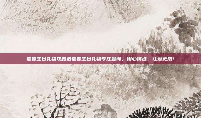 老婆生日礼物攻略送老婆生日礼物专注查询，用心挑选，让爱更浓！