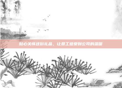 贴心关怀这份礼品，让员工感受到公司的温暖