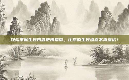 轻松掌握生日钥匙使用指南，让你的生日惊喜不再遥远！
