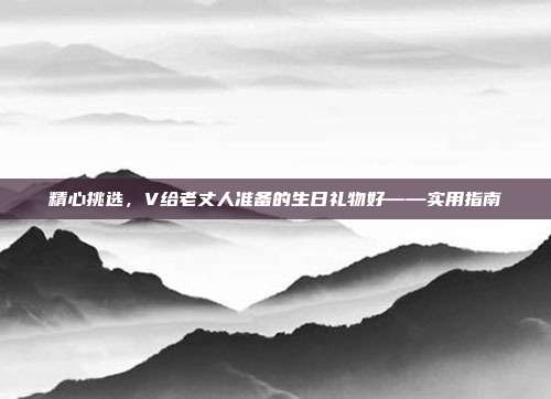 精心挑选，V给老丈人准备的生日礼物好——实用指南
