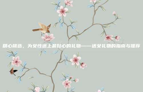 精心挑选，为女性送上最贴心的礼物——送女礼物的指南与推荐